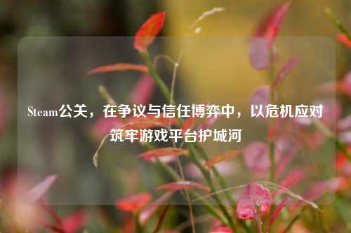 Steam公关，在争议与信任博弈中，以危机应对筑牢游戏平台护城河