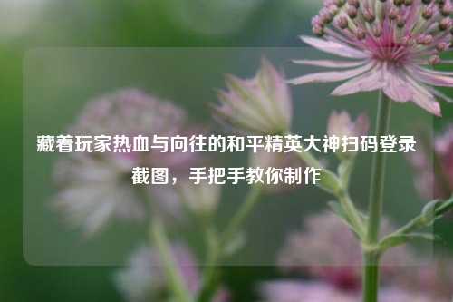 藏着玩家热血与向往的和平精英大神扫码登录截图，手把手教你制作