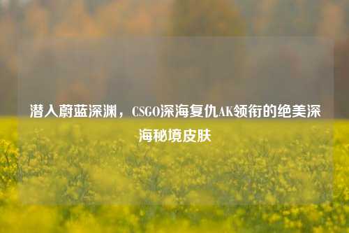 潜入蔚蓝深渊,CSGO深海复仇AK领衔的绝美深海秘境皮肤