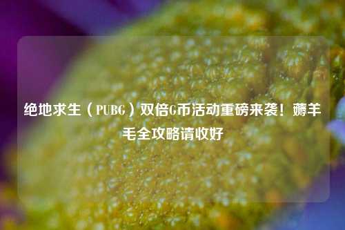 绝地求生(PUBG)双倍G币活动重磅来袭!薅羊毛全攻略请收好