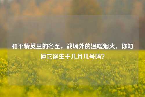 和平精英里的冬至，战场外的温暖烟火，你知道它诞生于几月几号吗？