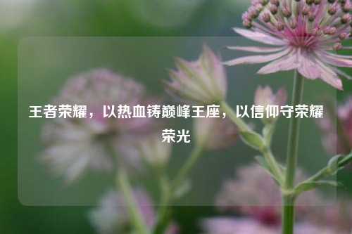 王者荣耀，以热血铸巅峰王座，以信仰守荣耀荣光