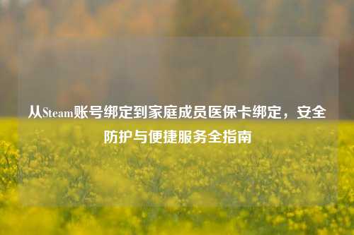 从Steam账号绑定到家庭成员医保卡绑定,安全防护与便捷服务全指南