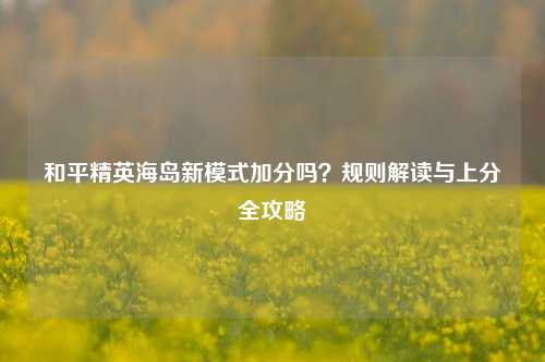 和平精英海岛新模式加分吗?规则解读与上分全攻略