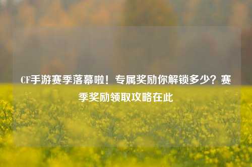 CF手游赛季落幕啦！专属奖励你解锁多少？赛季奖励领取攻略在此