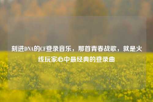 刻进DNA的CF登录音乐，那首青春战歌，就是火线玩家心中最经典的登录曲