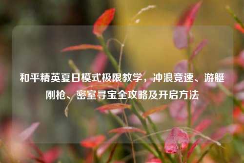 和平精英夏日模式极限教学，冲浪竞速、游艇刚枪、密室寻宝全攻略及开启方法