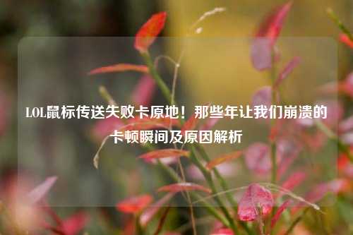 LOL鼠标传送失败卡原地！那些年让我们崩溃的卡顿瞬间及原因解析