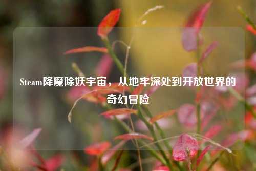Steam降魔除妖宇宙,从地牢深处到开放世界的奇幻冒险