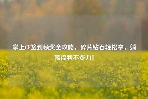 掌上CF签到领奖全攻略，碎片钻石轻松拿，躺赢福利不费力！