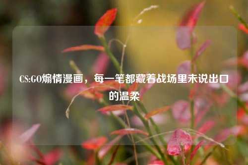CS:GO煽情漫画，每一笔都藏着战场里未说出口的温柔