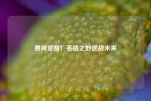兽神觉醒！苍梧之野逆战未来