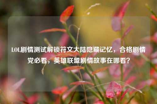 LOL剧情测试解锁符文大陆隐藏记忆，合格剧情党必看，英雄联盟剧情故事在哪看？