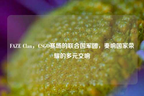 FAZE Clan，CSGO赛场的联合国军团，奏响国家荣耀的多元交响