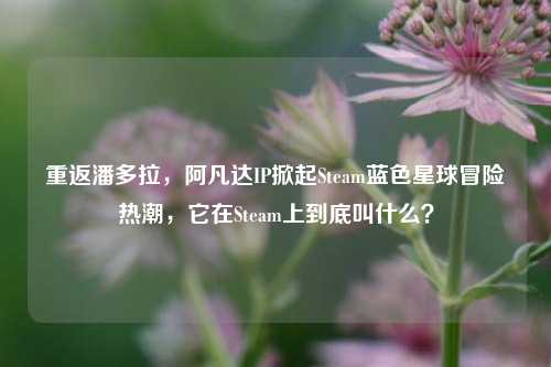重返潘多拉，阿凡达IP掀起Steam蓝色星球冒险热潮，它在Steam上到底叫什么？