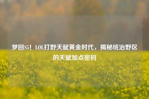 梦回S5！LOL打野天赋黄金时代，揭秘统治野区的天赋加点密码