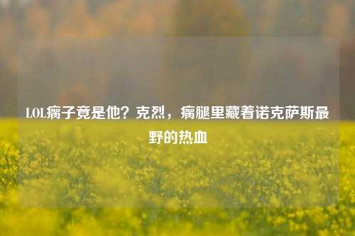 LOL瘸子竟是他？克烈，瘸腿里藏着诺克萨斯最野的热血