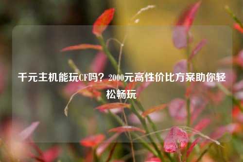千元主机能玩CF吗？2000元高性价比方案助你轻松畅玩