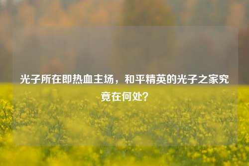 光子所在即热血主场，和平精英的光子之家究竟在何处？