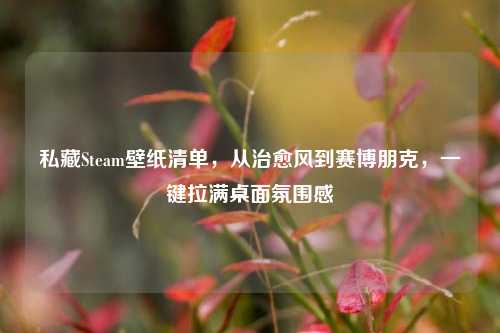 私藏Steam壁纸清单，从治愈风到赛博朋克，一键拉满桌面氛围感