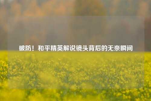破防！和平精英解说镜头背后的无奈瞬间