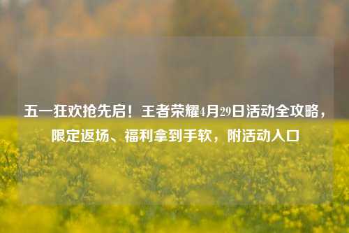 五一狂欢抢先启！王者荣耀4月29日活动全攻略，限定返场、福利拿到手软，附活动入口