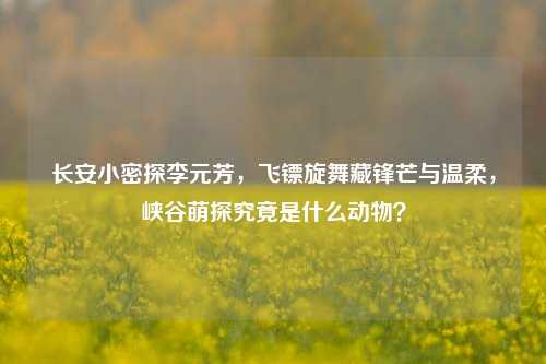 长安小密探李元芳，飞镖旋舞藏锋芒与温柔，峡谷萌探究竟是什么动物？