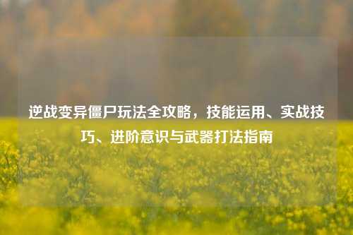逆战变异僵尸玩法全攻略，技能运用、实战技巧、进阶意识与武器打法指南