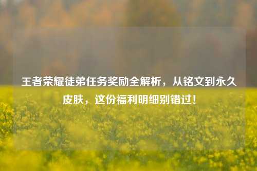 王者荣耀徒弟任务奖励全解析，从铭文到永久皮肤，这份福利明细别错过！