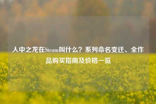 人中之龙在Steam叫什么？系列命名变迁、全作品购买指南及价格一览