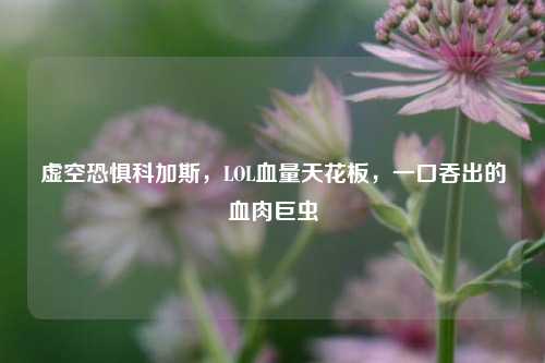 虚空恐惧科加斯，LOL血量天花板，一口吞出的血肉巨虫