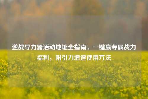 逆战导力器活动地址全指南，一键赢专属战力福利，附引力增速使用方法