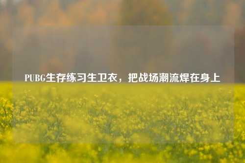 PUBG生存练习生卫衣，把战场潮流焊在身上