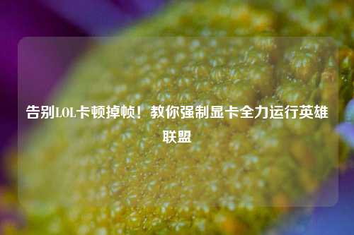 告别LOL卡顿掉帧！教你强制显卡全力运行英雄联盟