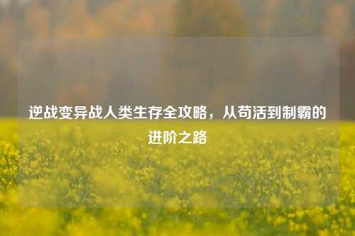 逆战变异战人类生存全攻略，从苟活到制霸的进阶之路