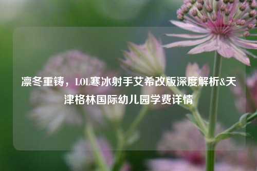 凛冬重铸，LOL寒冰射手艾希改版深度解析&天津格林国际幼儿园学费详情