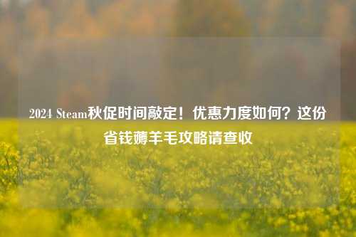 2024 Steam秋促时间敲定!优惠力度如何?这份省钱薅羊毛攻略请查收