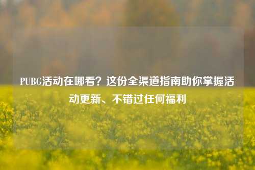 PUBG活动在哪看？这份全渠道指南助你掌握活动更新、不错过任何福利