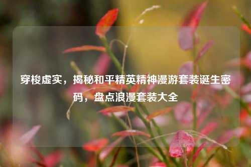 穿梭虚实，揭秘和平精英精神漫游套装诞生密码，盘点浪漫套装大全