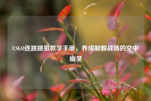 CSGO连跳跳狙教学手册,养成制霸战场的空中幽灵