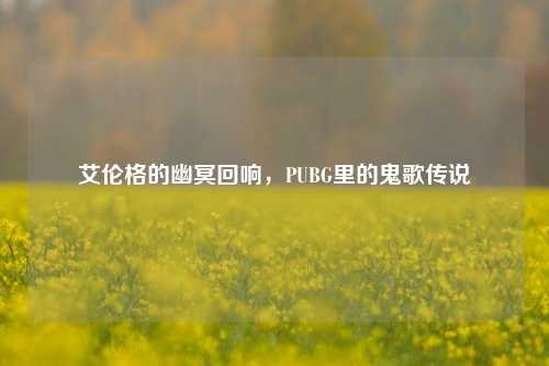 艾伦格的幽冥回响，PUBG里的鬼歌传说