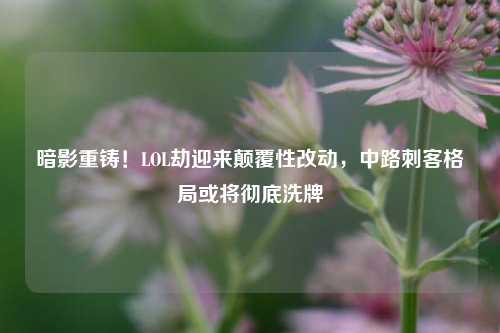 暗影重铸！LOL劫迎来颠覆性改动，中路刺客格局或将彻底洗牌