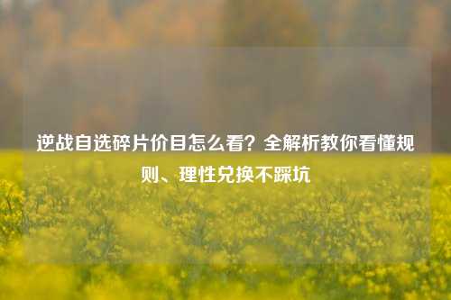 逆战自选碎片价目怎么看？全解析教你看懂规则、理性兑换不踩坑