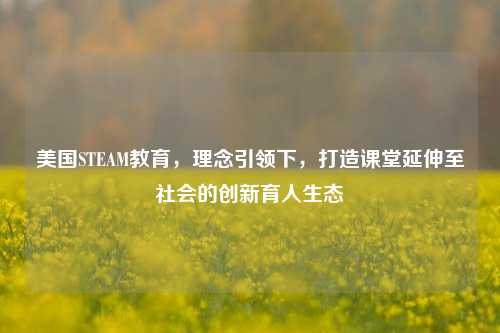 美国STEAM教育，理念引领下，打造课堂延伸至社会的创新育人生态