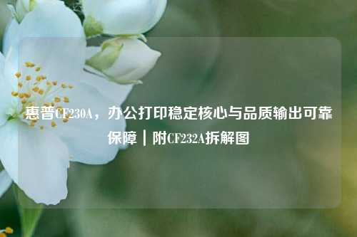 惠普CF230A，办公打印稳定核心与品质输出可靠保障｜附CF232A拆解图