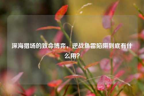 深海猎场的致命博弈,逆战鱼雷陷阱到底有什么用?