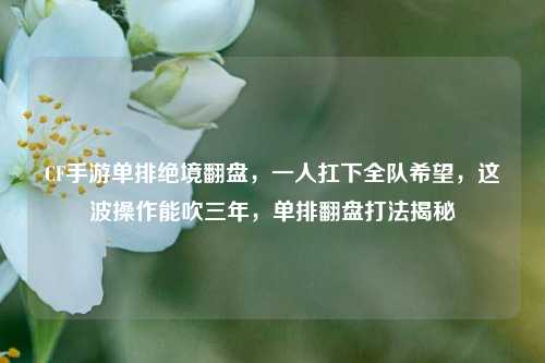 CF手游单排绝境翻盘，一人扛下全队希望，这波操作能吹三年，单排翻盘打法揭秘
