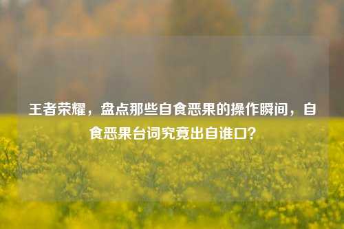王者荣耀，盘点那些自食恶果的操作瞬间，自食恶果台词究竟出自谁口？