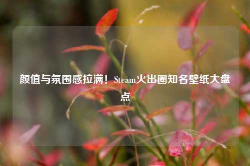 颜值与氛围感拉满！Steam火出圈知名壁纸大盘点
