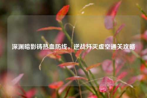 深渊暗影铸热血防线，逆战歼灭虚空通关攻略